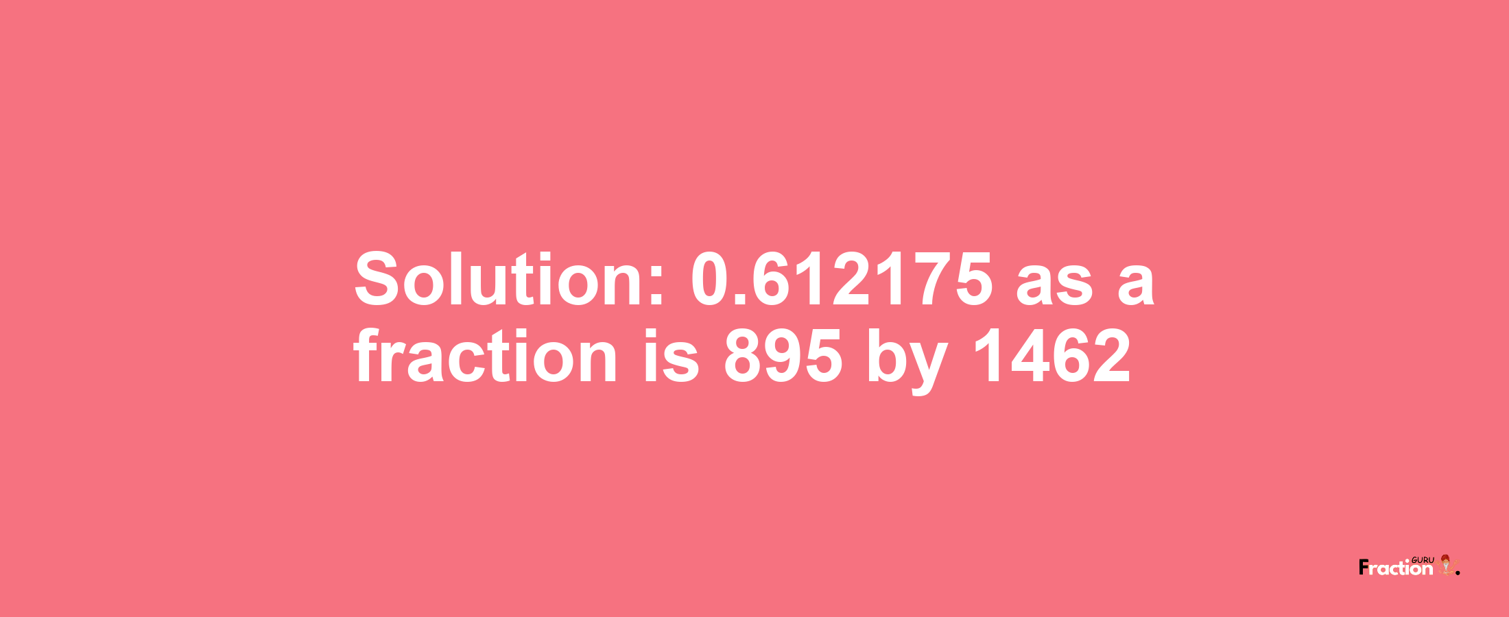 Solution:0.612175 as a fraction is 895/1462